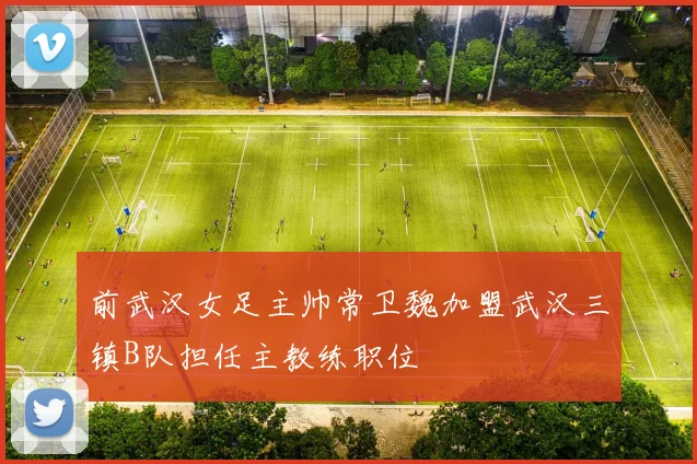 前武汉女足主帅常卫魏加盟武汉三镇B队担任主教练职位