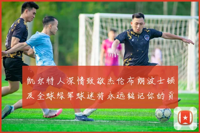 凯尔特人深情致敬杰伦布朗波士顿及全球绿军球迷将永远铭记你的贡献