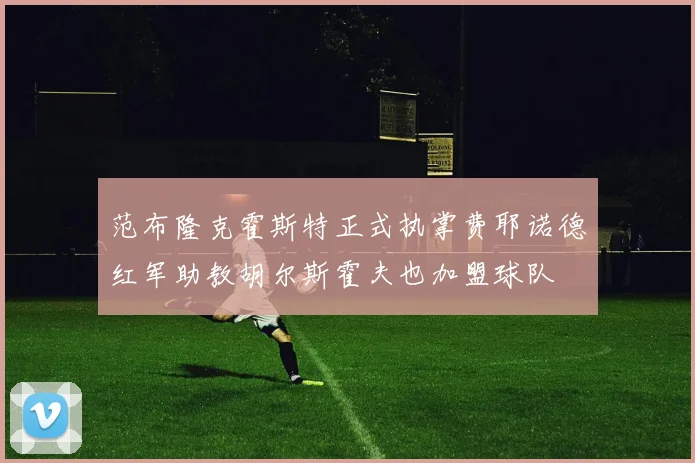 范布隆克霍斯特正式执掌费耶诺德红军助教胡尔斯霍夫也加盟球队