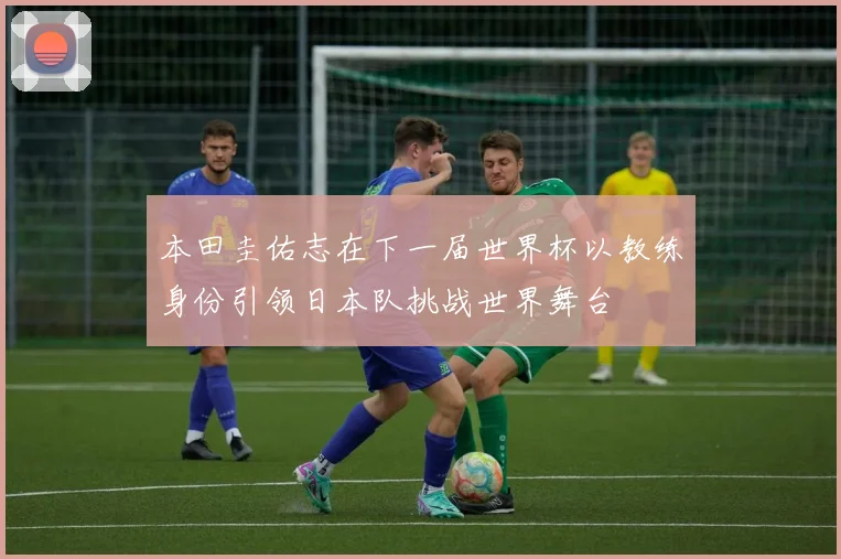 本田圭佑志在下一届世界杯以教练身份引领日本队挑战世界舞台