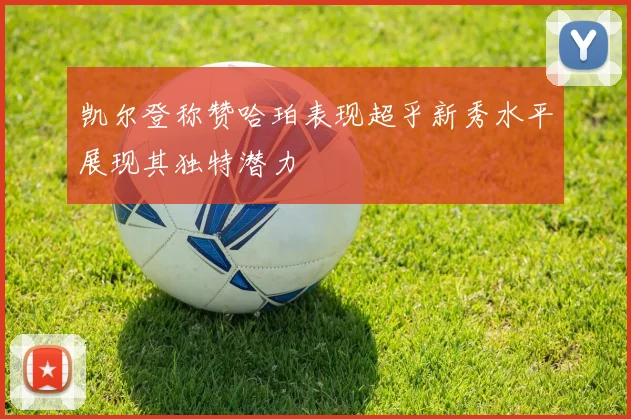 凯尔登称赞哈珀表现超乎新秀水平展现其独特潜力