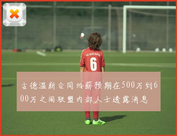 古德温新合同均薪预期在500万到600万之间联盟内部人士透露消息