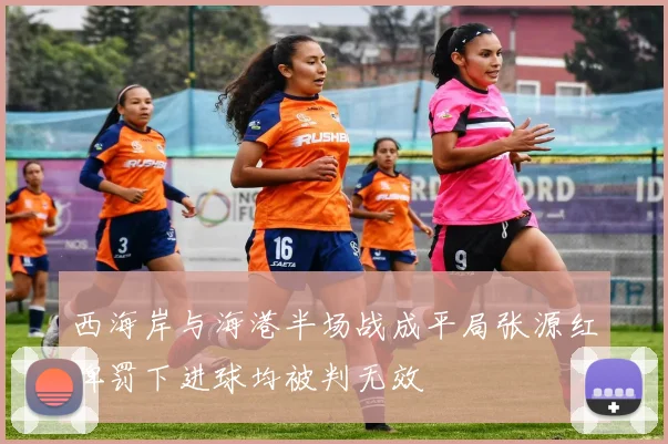 西海岸与海港半场战成平局张源红牌罚下进球均被判无效