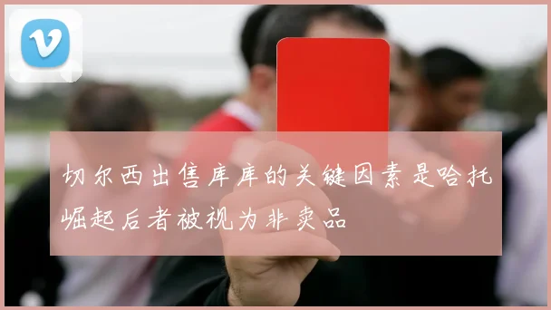 切尔西出售库库的关键因素是哈托崛起后者被视为非卖品