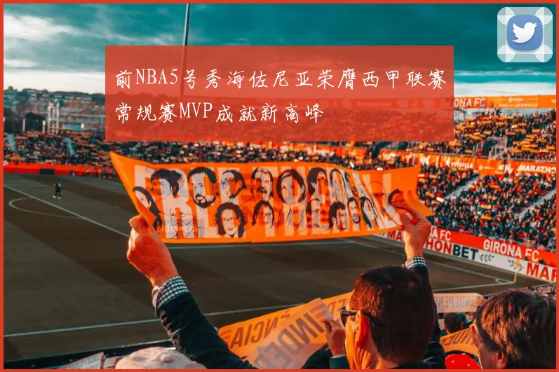 前NBA5号秀海佐尼亚荣膺西甲联赛常规赛MVP成就新高峰