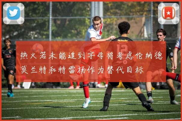 热火若未能追到字母将考虑伦纳德莫兰特和特雷杨作为替代目标