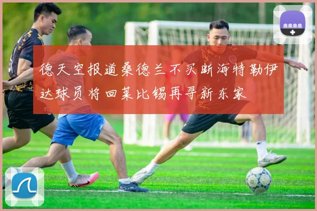 德天空报道桑德兰不买断海特勒伊达球员将回莱比锡再寻新东家