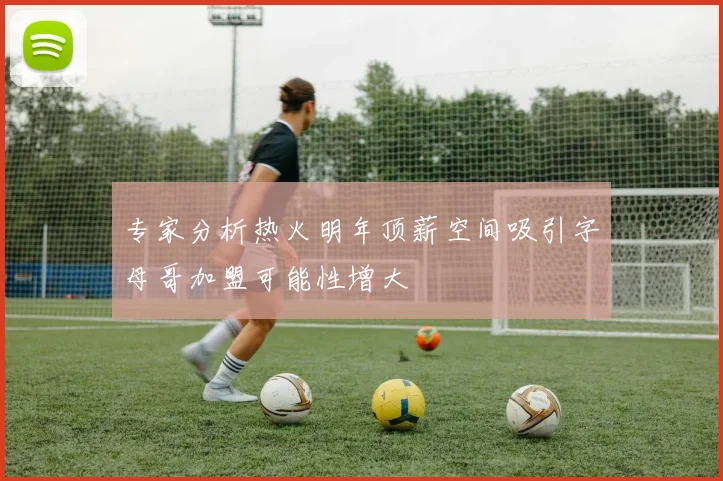专家分析热火明年顶薪空间吸引字母哥加盟可能性增大