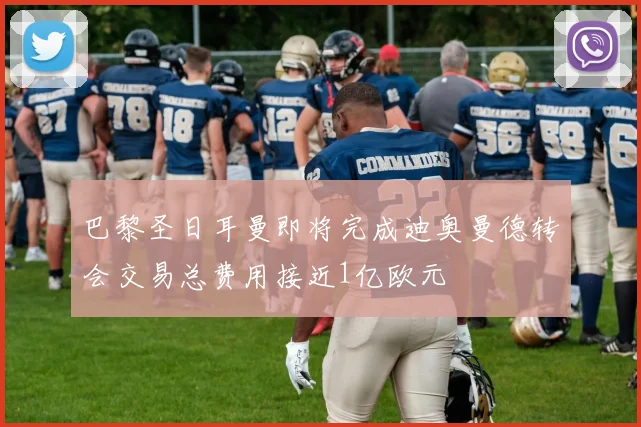 巴黎圣日耳曼即将完成迪奥曼德转会交易总费用接近1亿欧元