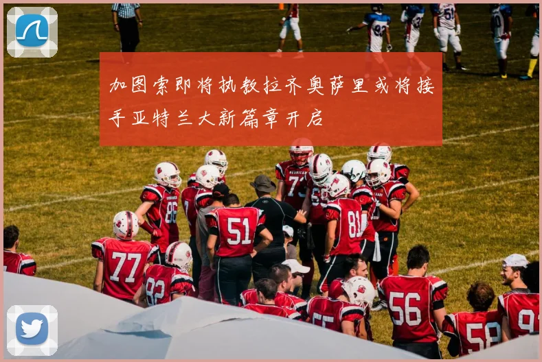 加图索即将执教拉齐奥萨里或将接手亚特兰大新篇章开启