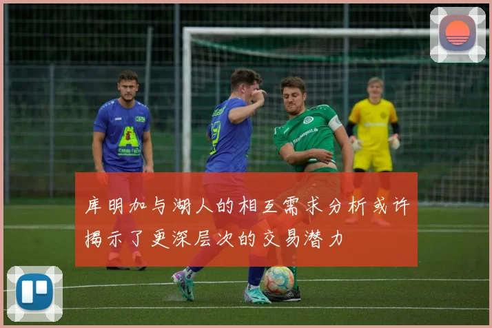 库明加与湖人的相互需求分析或许揭示了更深层次的交易潜力