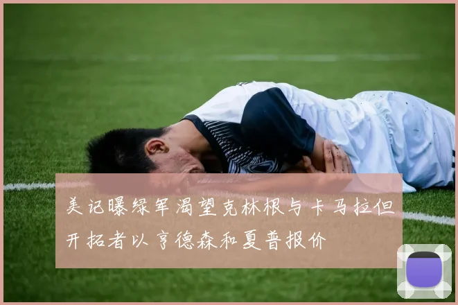 美记曝绿军渴望克林根与卡马拉但开拓者以亨德森和夏普报价