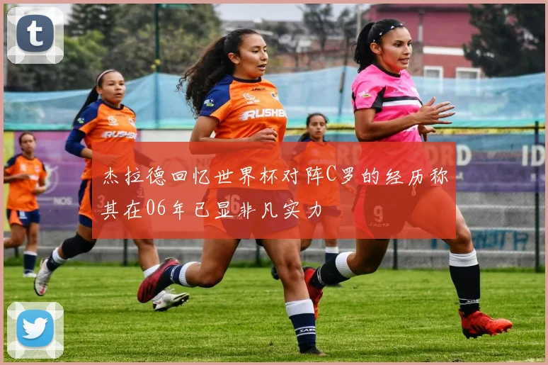 杰拉德回忆世界杯对阵C罗的经历称其在06年已显非凡实力