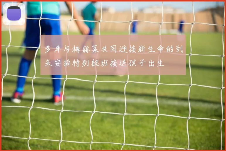 多库与梅赫莱共同迎接新生命的到来安排特别航班接送孩子出生