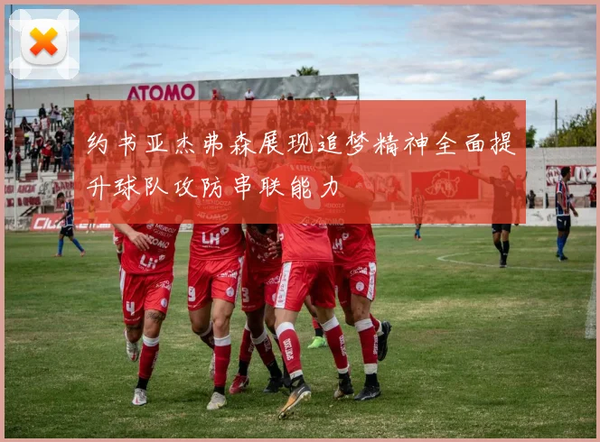 约书亚杰弗森展现追梦精神全面提升球队攻防串联能力