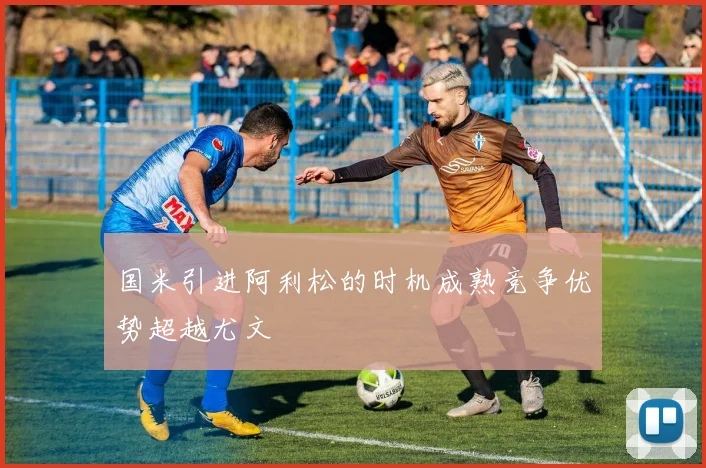 国米引进阿利松的时机成熟竞争优势超越尤文