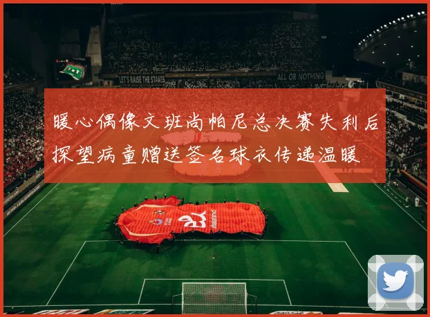 暖心偶像文班尚帕尼总决赛失利后探望病童赠送签名球衣传递温暖